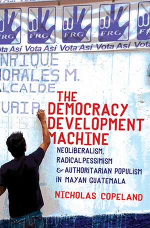 The Democracy Development Machine – Neoliberalism, Radical Pessimism, and Authoritarian Populism in Mayan Guatemala de Nicholas Copeland