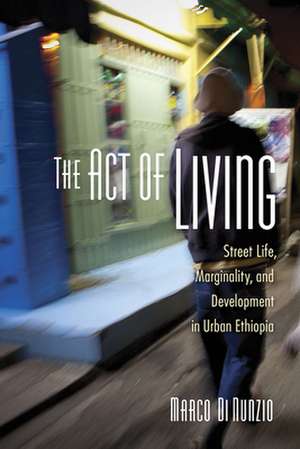 The Act of Living – Street Life, Marginality, and Development in Urban Ethiopia de Marco Di Nunzio