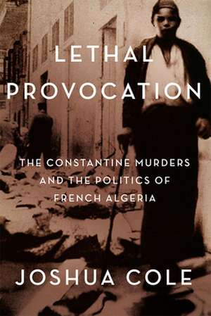 Lethal Provocation – The Constantine Murders and the Politics of French Algeria de Joshua Cole