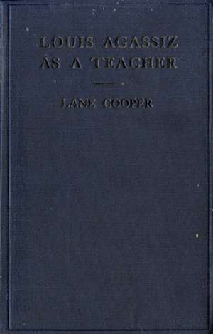 Louis Agassiz as a Teacher – Illustrative Extracts on His Method of Instruction de Lane Cooper