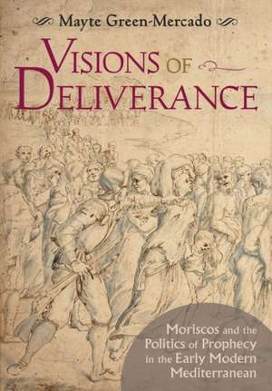 Visions of Deliverance – Moriscos and the Politics of Prophecy in the Early Modern Mediterranean de Mayte Green–mercado