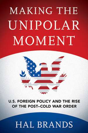 Making the Unipolar Moment – U.S. Foreign Policy and the Rise of the Post–Cold War Order de Hal Brands