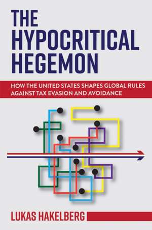 The Hypocritical Hegemon – How the United States Shapes Global Rules against Tax Evasion and Avoidance de Lukas P. Hakelberg