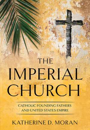 The Imperial Church – Catholic Founding Fathers and United States Empire de Katherine D. Moran