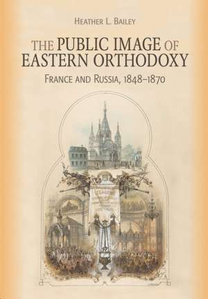 The Public Image of Eastern Orthodoxy – France and Russia, 1848–1870 de Heather L. Bailey