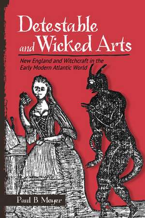 Detestable and Wicked Arts – New England and Witchcraft in the Early Modern Atlantic World de Paul B. Moyer