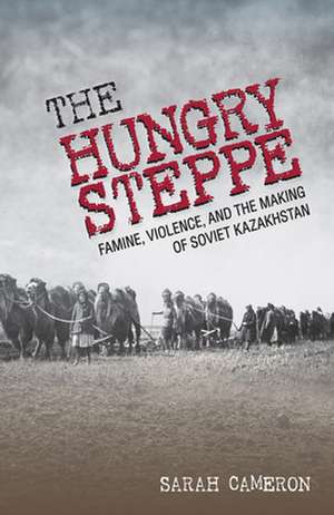 The Hungry Steppe – Famine, Violence, and the Making of Soviet Kazakhstan de Sarah Cameron