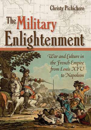 The Military Enlightenment – War and Culture in the French Empire from Louis XIV to Napoleon de Christy L. Pichichero