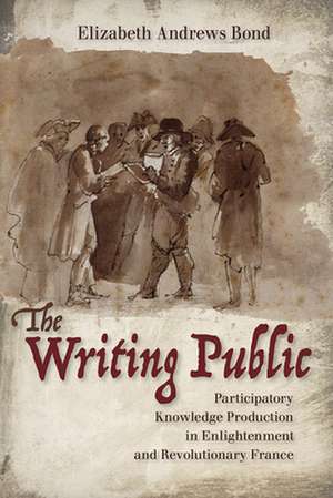 The Writing Public – Participatory Knowledge Production in Enlightenment and Revolutionary France de Elizabeth Andre Bond