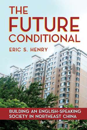 The Future Conditional – Building an English–Speaking Society in Northeast China de Eric S. Henry