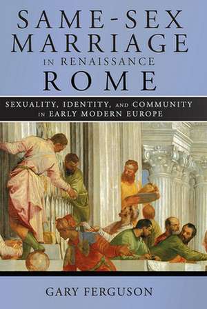 Same–Sex Marriage in Renaissance Rome – Sexuality, Identity, and Community in Early Modern Europe de Gary Ferguson