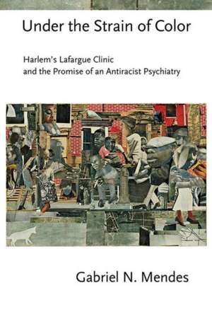 Under the Strain of Color – Harlem`s Lafargue Clinic and the Promise of an Antiracist Psychiatry de Gabriel N. Mendes