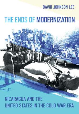 The Ends of Modernization – Nicaragua and the United States in the Cold War Era de David Johnson Lee