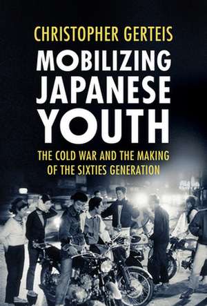 Mobilizing Japanese Youth – The Cold War and the Making of the Sixties Generation de Christopher Gerteis