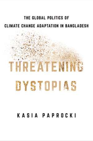 Threatening Dystopias – The Global Politics of Climate Change Adaptation in Bangladesh de Kasia Paprocki