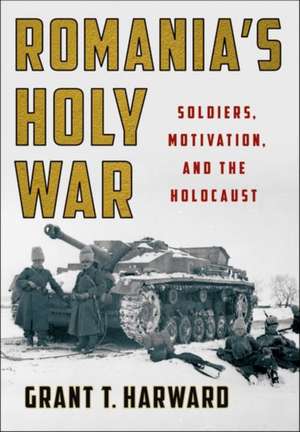 Romania`s Holy War – Soldiers, Motivation, and the Holocaust de Grant T. Harward