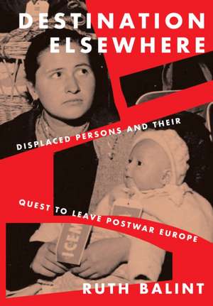 Destination Elsewhere – Displaced Persons and Their Quest to Leave Postwar Europe de Ruth Balint