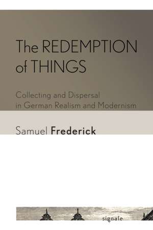 The Redemption of Things – Collecting and Dispersal in German Realism and Modernism de Samuel Frederick