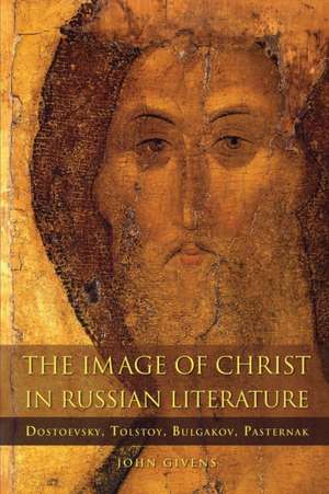 The Image of Christ in Russian Literature – Dostoevsky, Tolstoy, Bulgakov, Pasternak de John Givens