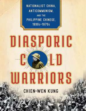 Diasporic Cold Warriors – Nationalist China, Anticommunism, and the Philippine Chinese, 1930s–1970s de Chien–wen Kung