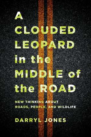 A Clouded Leopard in the Middle of the Road – New Thinking about Roads, People, and Wildlife de Darryl Jones