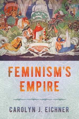 Feminism`s Empire de Carolyn J. Eichner