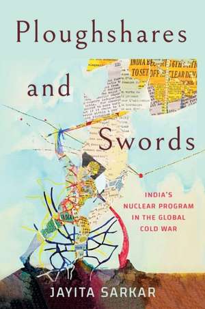 Ploughshares and Swords – India`s Nuclear Program in the Global Cold War de Jayita Sarkar