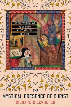 The Mystical Presence of Christ – The Exceptional and the Ordinary in Late Medieval Religion de Richard Kieckhefer