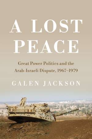 A Lost Peace – Great Power Politics and the Arab–Israeli Dispute, 1967–1979 de Galen Jackson