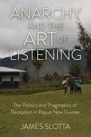 Anarchy and the Art of Listening – The Politics and Pragmatics of Reception in Papua New Guinea de James Slotta