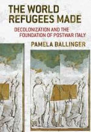 The World Refugees Made – Decolonization and the Foundation of Postwar Italy de Pamela Ballinger