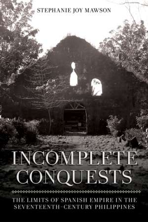 Incomplete Conquests – The Limits of Spanish Empire in the Seventeenth–Century Philippines de Stephanie Joy Mawson