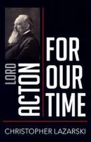 Lord Acton for Our Time de Christopher Lazarski