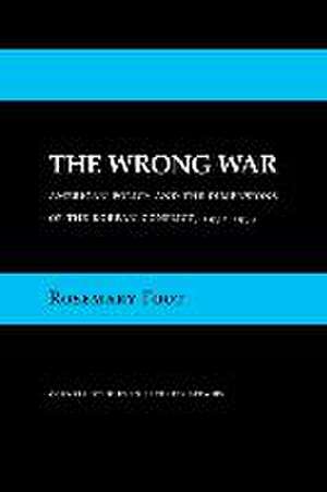 The Wrong War – American Policy and the Dimensions of the Korean Conflict, 1950–1953 de Rosemary Foot