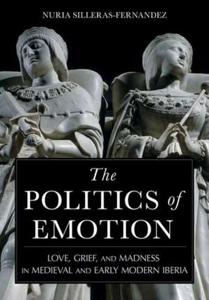 The Politics of Emotion – Love, Grief, and Madness in Medieval and Early Modern Iberia de Nuria Silleras–fernan