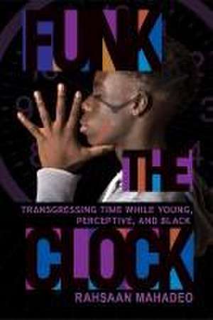 Funk the Clock – Transgressing Time While Young, Perceptive, and Black de Rahsaan Mahadeo