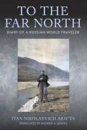 To the Far North – Diary of a Russian World Traveler de Ivan Nikolaevic Akif′ëv