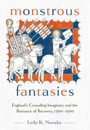 Monstrous Fantasies – England`s Crusading Imaginary and the Romance of Recovery, 1300–1500 de Leila K. Norako