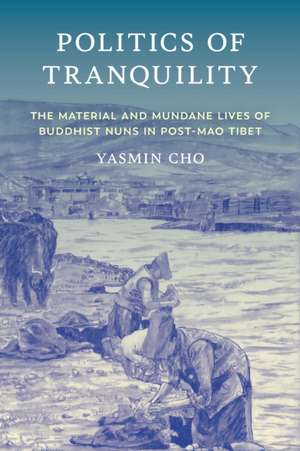 Politics of Tranquility – The Material and Mundane Lives of Buddhist Nuns in Post–Mao Tibet de Yasmin Cho