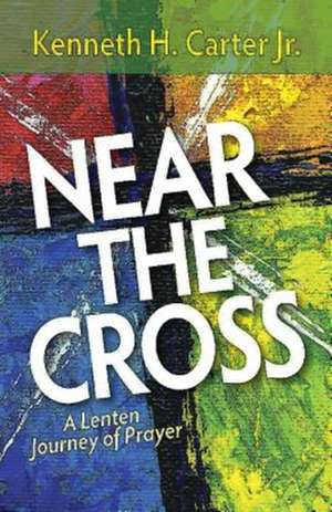 Near the Cross: A Lenten Journey of Prayer de Kenneth H. Jr. Carter