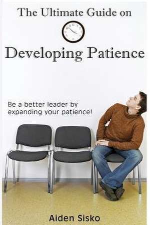 The Ultimate Guide on Developing Patience de Aiden J. Sisko