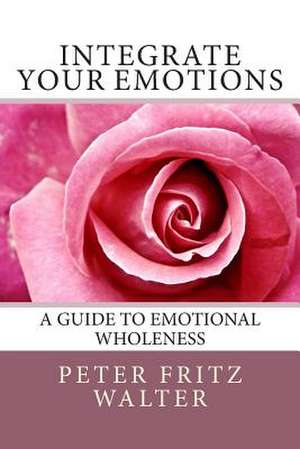 Integrate Your Emotions de Peter Fritz Walter