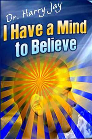 I Have a Mind to Believe de Dr Harry Jay