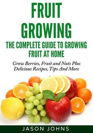 Fruit Growing - The Complete Guide to Growing Fruit at Home de Jason Johns