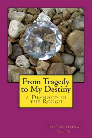 From Tragedy to My Destiny de Debra Smith