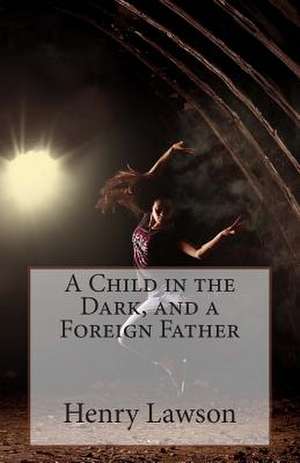 A Child in the Dark, and a Foreign Father de Henry Lawson