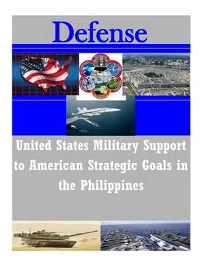 United States Military Support to American Strategic Goals in the Philippines de U. S. Army Command and General Staff Col