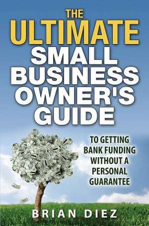 The Ultimate Small Business Owner's Guide to Getting Bank Funding Without a Personal Guarantee de Brian Diez