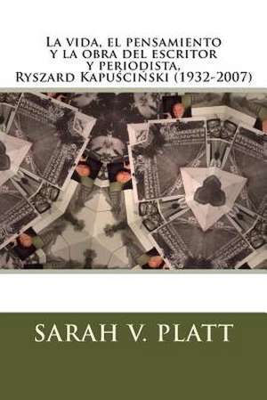 La Vida, El Pensamiento y La Obra del Escritor y Periodista, Ryszard Kapu CI Ski (1932-2007) de Ph. D. Sarah V. Platt