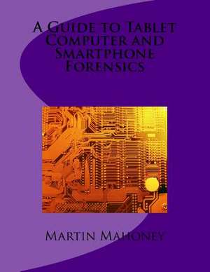 A Guide to Tablet Computer and Smartphone Forensics de Martin Mahoney